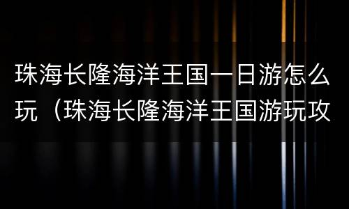 珠海长隆海洋王国一日游怎么玩（珠海长隆海洋王国游玩攻略(两日游）