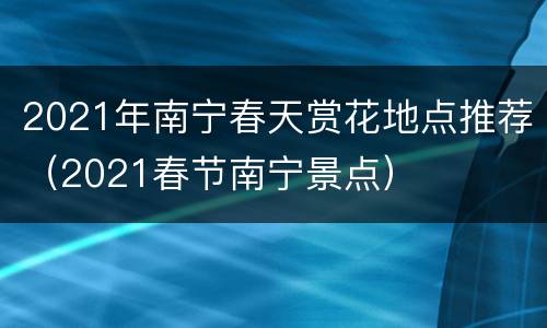 2021年南宁春天赏花地点推荐（2021春节南宁景点）