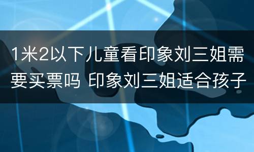 1米2以下儿童看印象刘三姐需要买票吗 印象刘三姐适合孩子看吗
