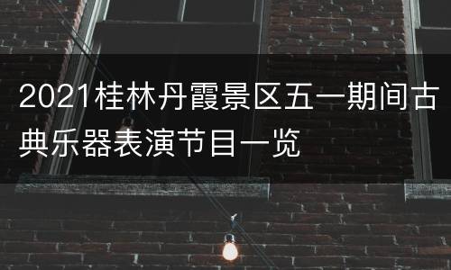 2021桂林丹霞景区五一期间古典乐器表演节目一览