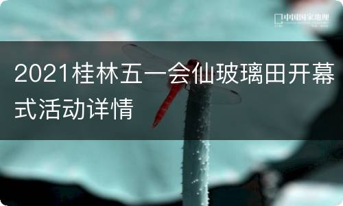 2021桂林五一会仙玻璃田开幕式活动详情
