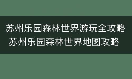 苏州乐园森林世界游玩全攻略 苏州乐园森林世界地图攻略