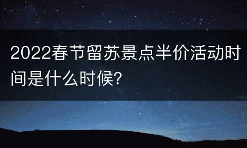 2022春节留苏景点半价活动时间是什么时候？