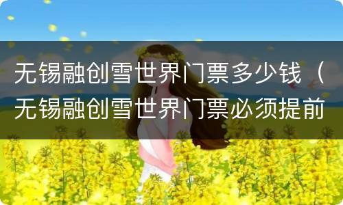 无锡融创雪世界门票多少钱（无锡融创雪世界门票必须提前买票吗）