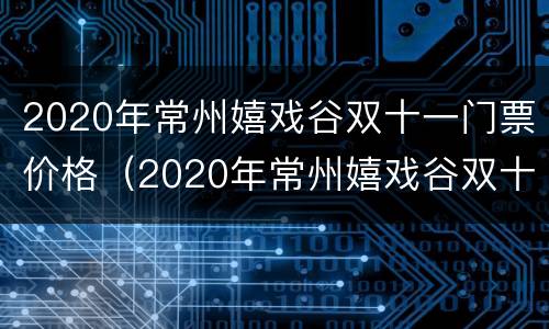 2020年常州嬉戏谷双十一门票价格（2020年常州嬉戏谷双十一门票价格是多少）