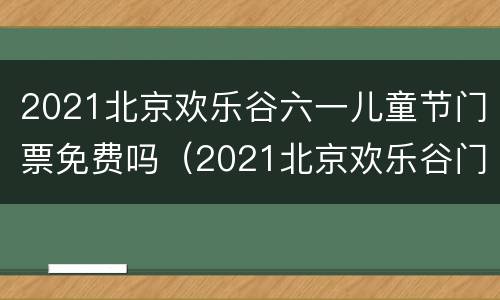 2021北京欢乐谷六一儿童节门票免费吗（2021北京欢乐谷门票优惠）