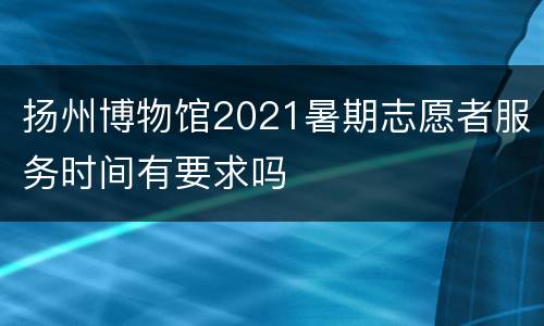 扬州博物馆2021暑期志愿者服务时间有要求吗