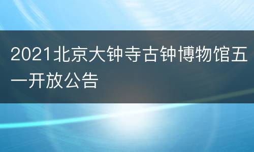 2021北京大钟寺古钟博物馆五一开放公告