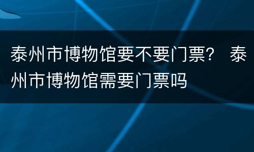 泰州市博物馆要不要门票？ 泰州市博物馆需要门票吗