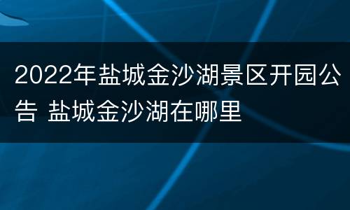 2022年盐城金沙湖景区开园公告 盐城金沙湖在哪里
