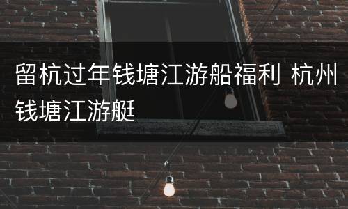 留杭过年钱塘江游船福利 杭州钱塘江游艇