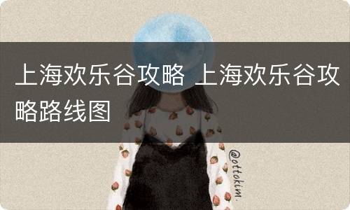 上海欢乐谷攻略 上海欢乐谷攻略路线图