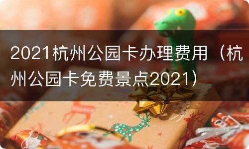 2021杭州公园卡办理费用（杭州公园卡免费景点2021）