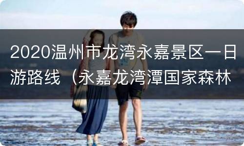 2020温州市龙湾永嘉景区一日游路线（永嘉龙湾潭国家森林公园图片）