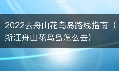 2022去舟山花鸟岛路线指南（浙江舟山花鸟岛怎么去）