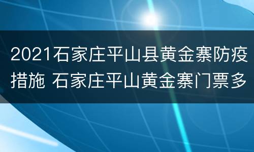 2021石家庄平山县黄金寨防疫措施 石家庄平山黄金寨门票多少钱