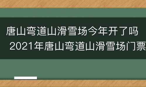 唐山弯道山滑雪场今年开了吗 2021年唐山弯道山滑雪场门票