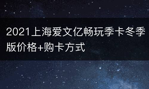 2021上海爱文亿畅玩季卡冬季版价格+购卡方式