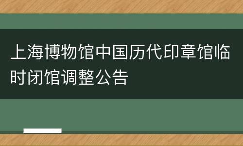 上海博物馆中国历代印章馆临时闭馆调整公告