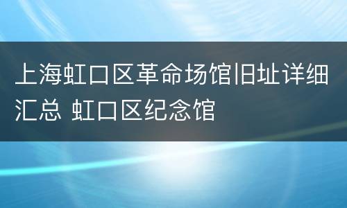 上海虹口区革命场馆旧址详细汇总 虹口区纪念馆
