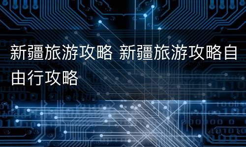 新疆旅游攻略 新疆旅游攻略自由行攻略