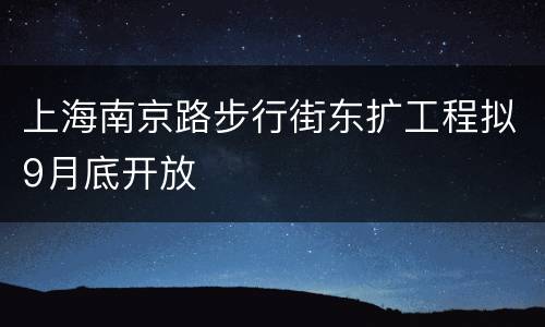 上海南京路步行街东扩工程拟9月底开放