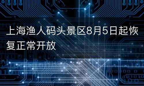 上海渔人码头景区8月5日起恢复正常开放