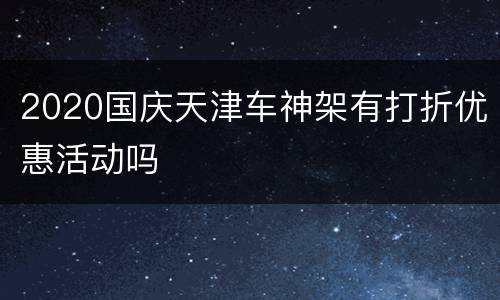 2020国庆天津车神架有打折优惠活动吗