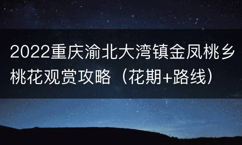 2022重庆渝北大湾镇金凤桃乡桃花观赏攻略（花期+路线）