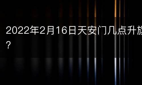2022年2月16日天安门几点升旗?
