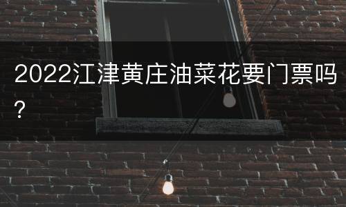 2022江津黄庄油菜花要门票吗？