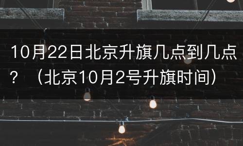 10月22日北京升旗几点到几点？（北京10月2号升旗时间）