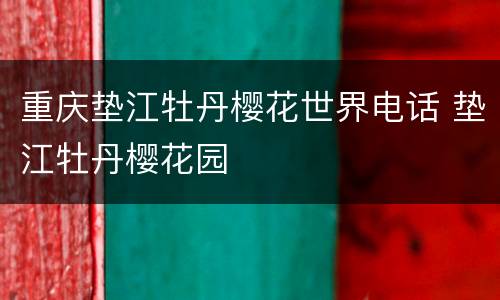 重庆垫江牡丹樱花世界电话 垫江牡丹樱花园