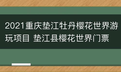 2021重庆垫江牡丹樱花世界游玩项目 垫江县樱花世界门票