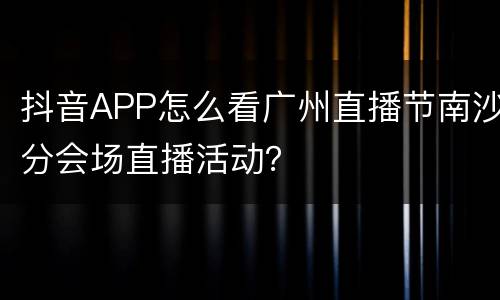 抖音APP怎么看广州直播节南沙分会场直播活动？