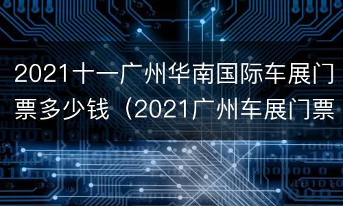 2021十一广州华南国际车展门票多少钱（2021广州车展门票价）