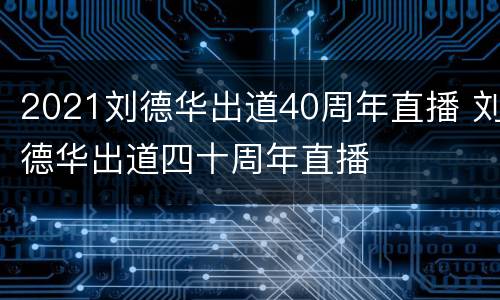 2021刘德华出道40周年直播 刘德华出道四十周年直播