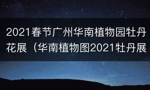 2021春节广州华南植物园牡丹花展（华南植物图2021牡丹展有无）