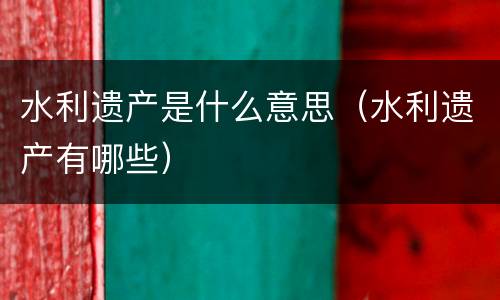 水利遗产是什么意思（水利遗产有哪些）