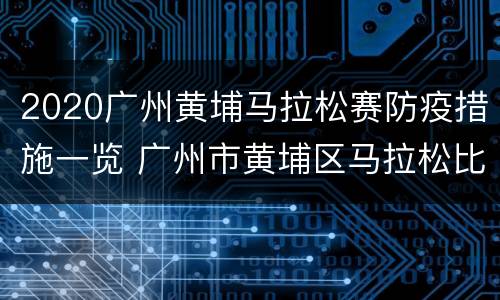 2020广州黄埔马拉松赛防疫措施一览 广州市黄埔区马拉松比赛封路