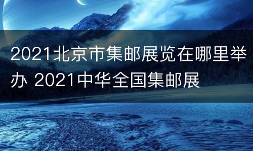 2021北京市集邮展览在哪里举办 2021中华全国集邮展
