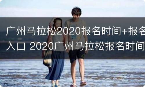 广州马拉松2020报名时间+报名入口 2020广州马拉松报名时间以及开始时间