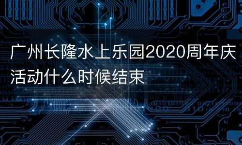 广州长隆水上乐园2020周年庆活动什么时候结束