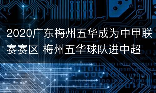 2020广东梅州五华成为中甲联赛赛区 梅州五华球队进中超