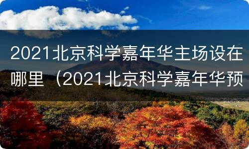 2021北京科学嘉年华主场设在哪里（2021北京科学嘉年华预约）