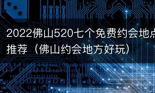 2022佛山520七个免费约会地点推荐（佛山约会地方好玩）