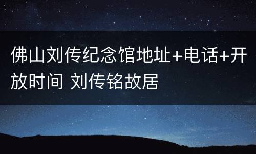 佛山刘传纪念馆地址+电话+开放时间 刘传铭故居