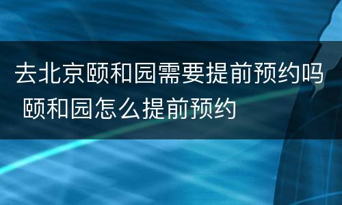 去北京颐和园需要提前预约吗 颐和园怎么提前预约