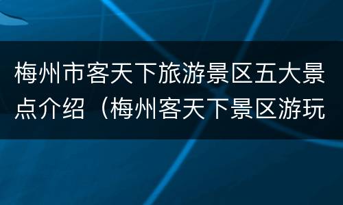 梅州市客天下旅游景区五大景点介绍（梅州客天下景区游玩攻略）