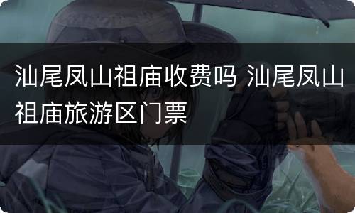 汕尾凤山祖庙收费吗 汕尾凤山祖庙旅游区门票